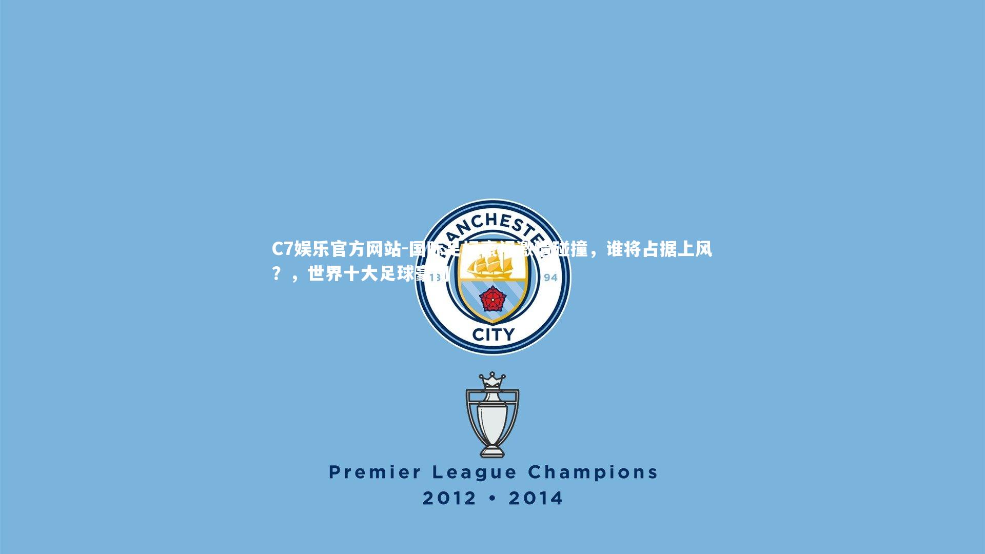 C7娱乐官方网站-国际足坛豪门激情碰撞，谁将占据上风？，世界十大足球豪门