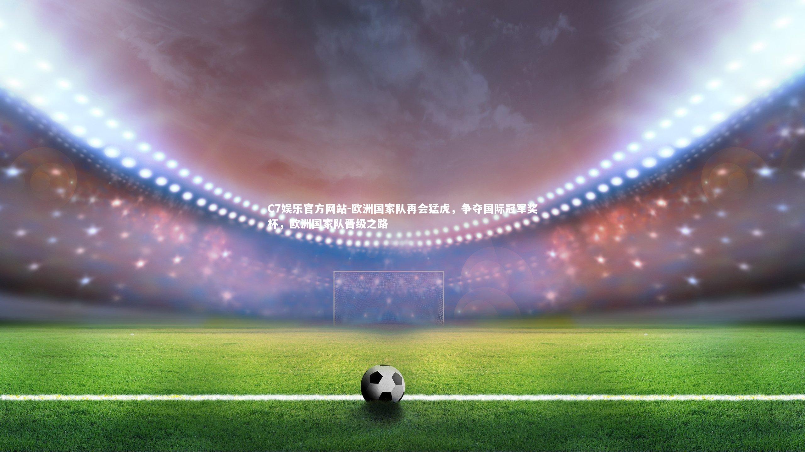 C7娱乐官方网站-欧洲国家队再会猛虎，争夺国际冠军奖杯，欧洲国家队晋级之路