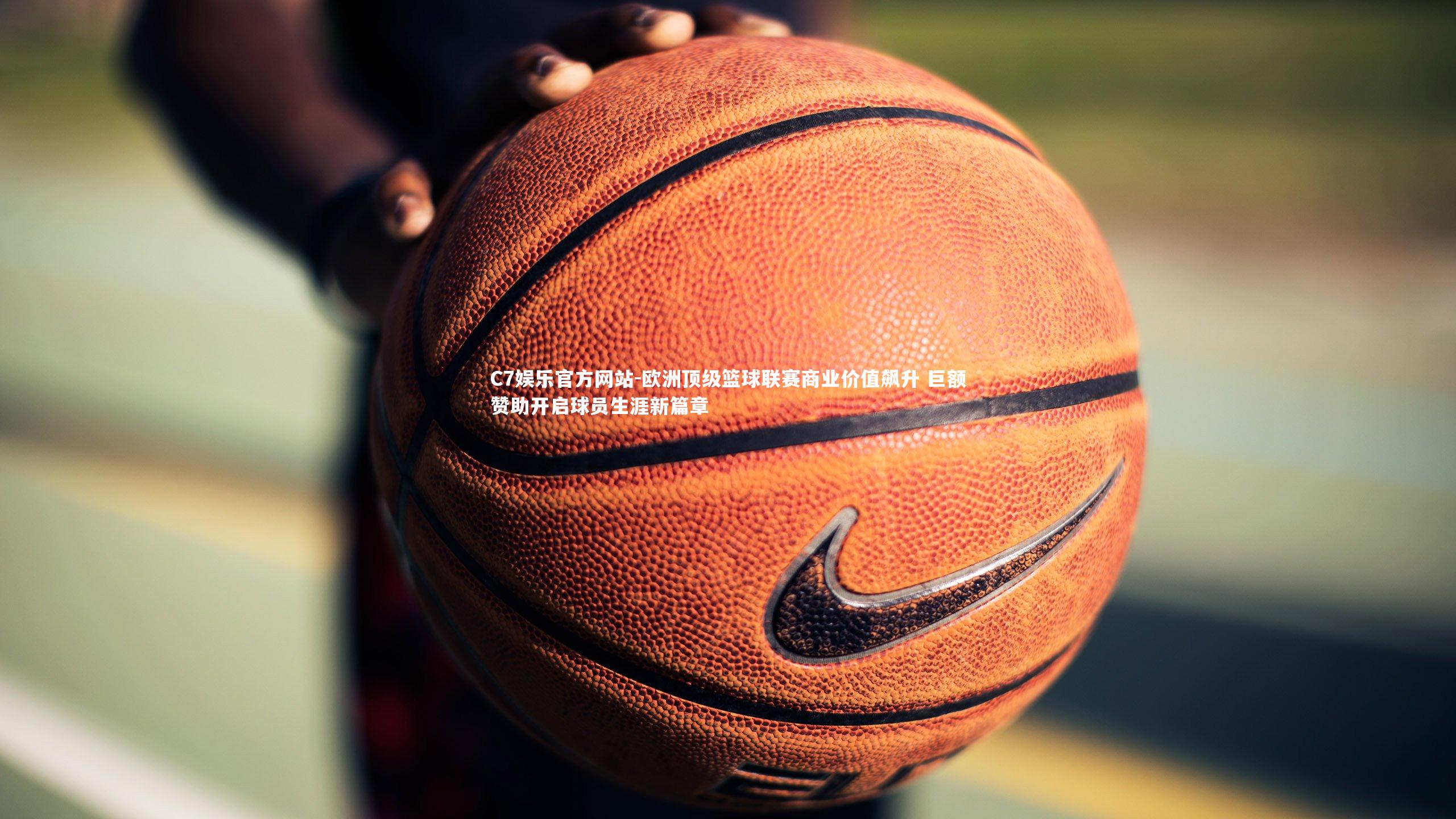 C7娱乐官方网站-欧洲顶级篮球联赛商业价值飙升 巨额赞助开启球员生涯新篇章
